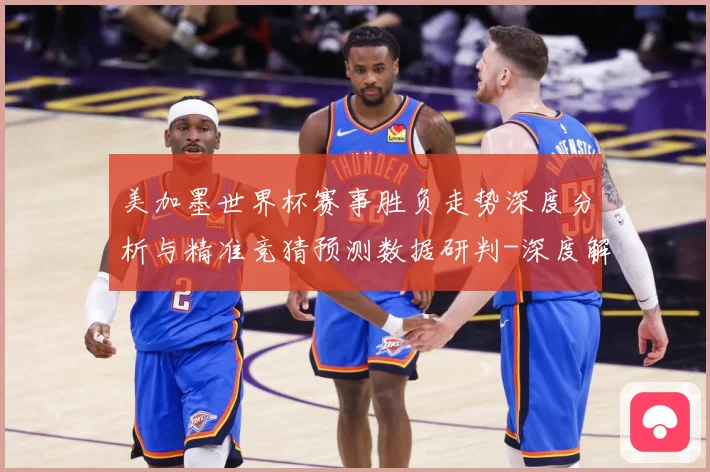 美加墨世界杯赛事胜负走势深度分析与精准竞猜预测数据研判-深度解析