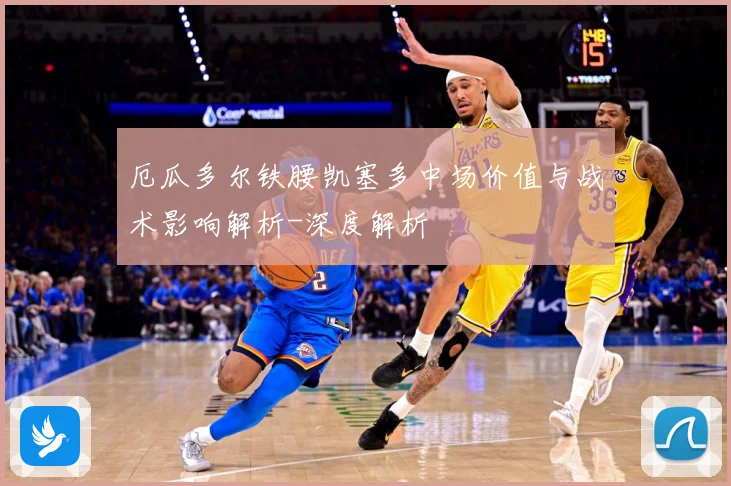 厄瓜多尔铁腰凯塞多中场价值与战术影响解析-深度解析