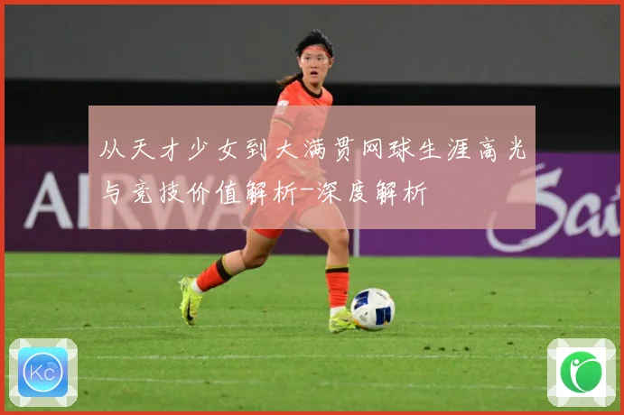 从天才少女到大满贯网球生涯高光与竞技价值解析-深度解析