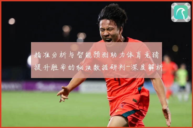 精准分析与智能预测助力体育竞猜提升胜率的秘诀数据研判-深度解析