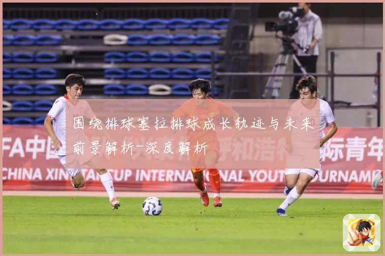 围绕排球塞拉排球成长轨迹与未来前景解析-深度解析
