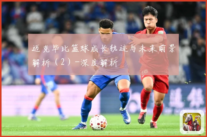 迈克毕比篮球成长轨迹与未来前景解析（2）-深度解析