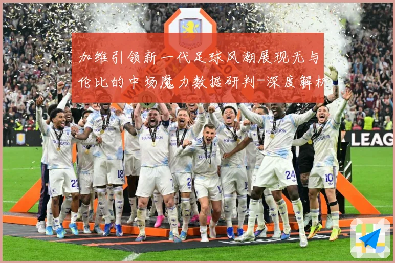加维引领新一代足球风潮展现无与伦比的中场魔力数据研判-深度解析