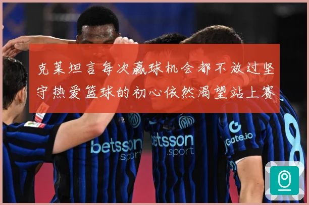 克莱坦言每次赢球机会都不放过坚守热爱篮球的初心依然渴望站上赛赛场复盘-深度解析