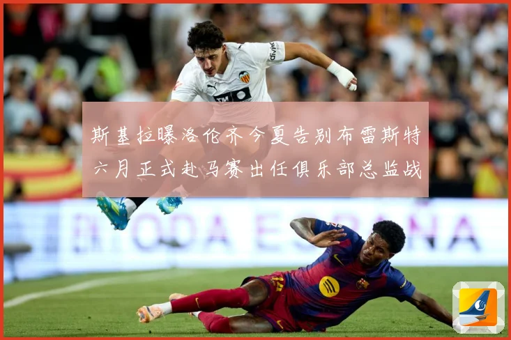 斯基拉曝洛伦齐今夏告别布雷斯特六月正式赴马赛出任俱乐部总监战术观察-深度解析