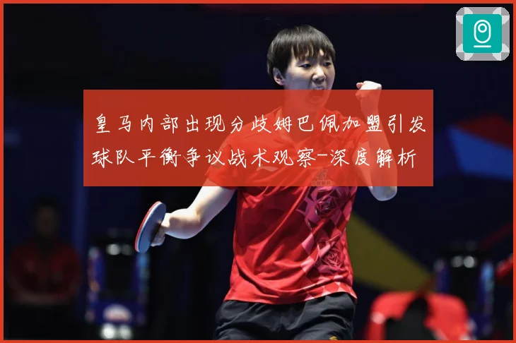 皇马内部出现分歧姆巴佩加盟引发球队平衡争议战术观察-深度解析