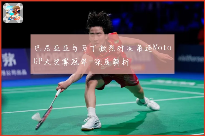 巴尼亚亚与马丁激烈对决角逐MotoGP大奖赛冠军-深度解析