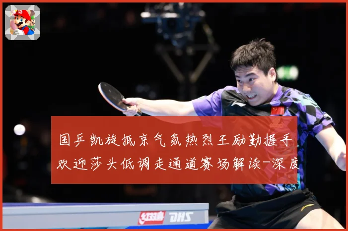 国乒凯旋抵京气氛热烈王励勤握手欢迎莎头低调走通道赛场解读-深度解析