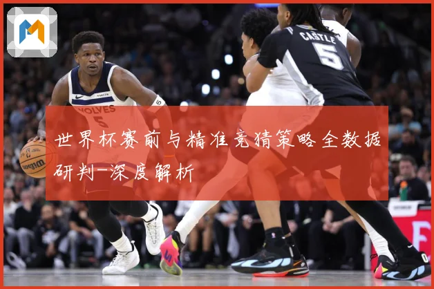 世界杯赛前与精准竞猜策略全数据研判-深度解析