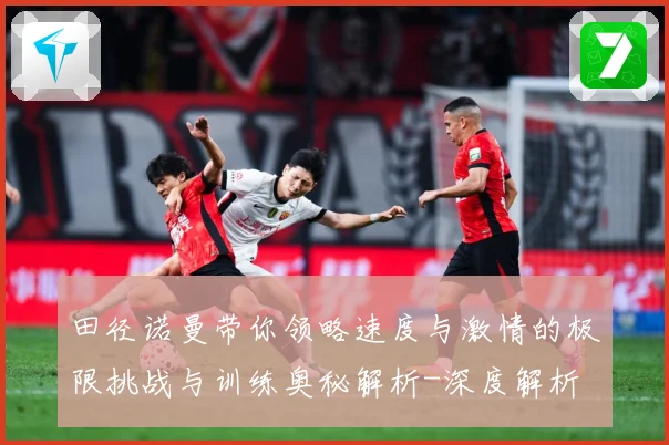 田径诺曼带你领略速度与激情的极限挑战与训练奥秘解析-深度解析