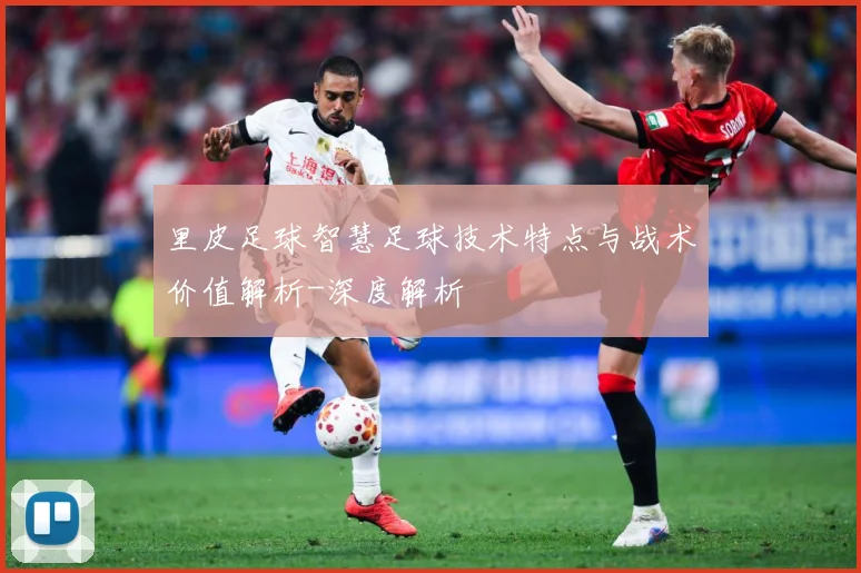 里皮足球智慧足球技术特点与战术价值解析-深度解析