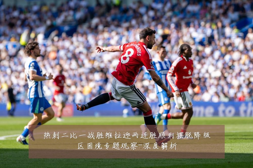 热刺二比一战胜维拉迎两连胜顺利摆脱降级区困境专题观察-深度解析