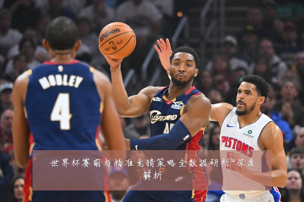 世界杯赛前与精准竞猜策略全数据研判-深度解析