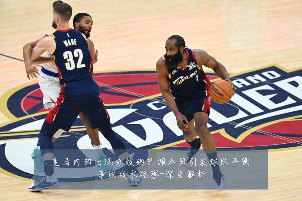 皇马内部出现分歧姆巴佩加盟引发球队平衡争议战术观察-深度解析