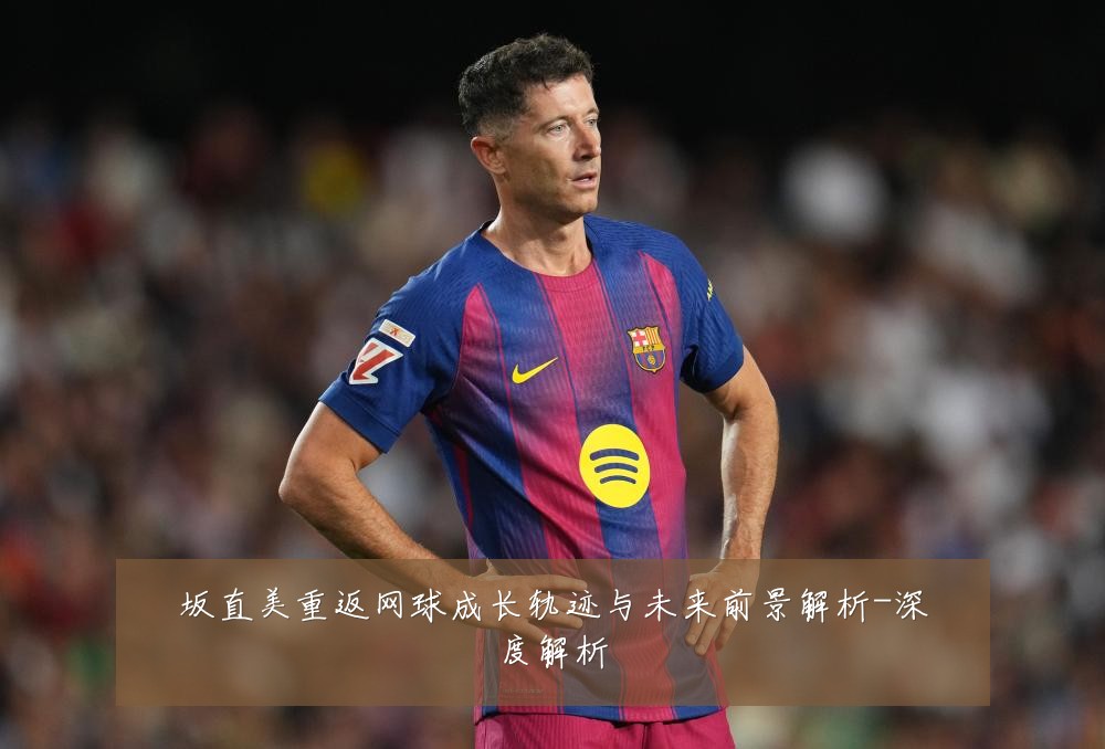 坂直美重返网球成长轨迹与未来前景解析-深度解析