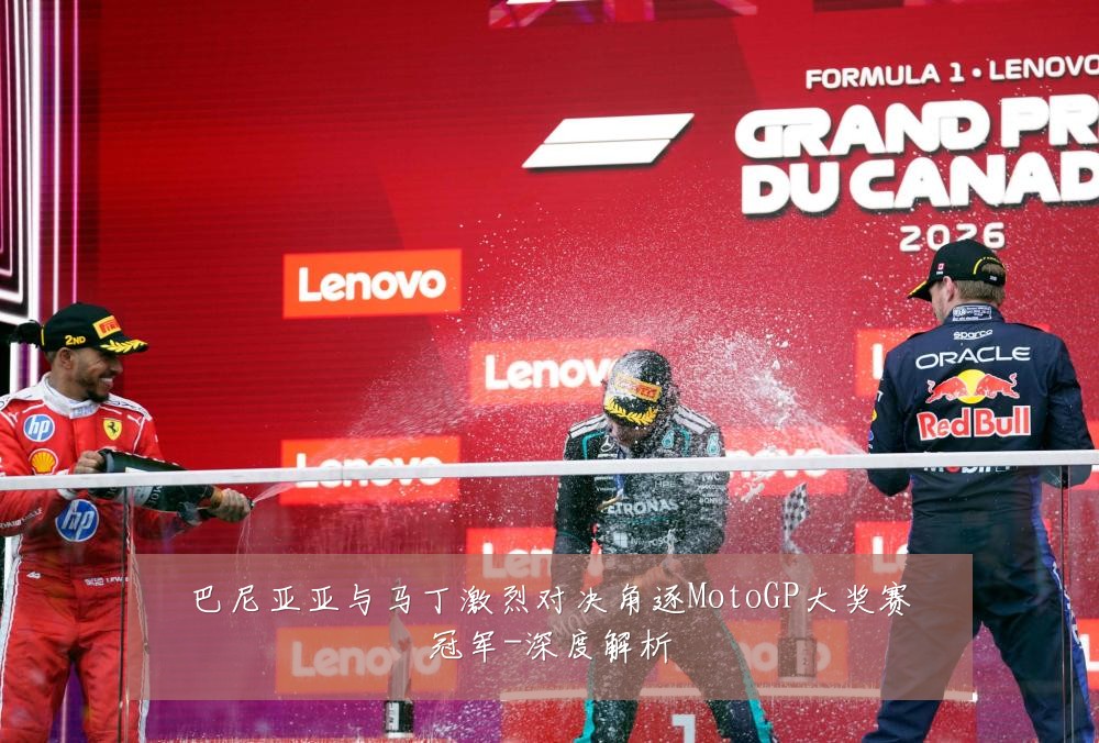 巴尼亚亚与马丁激烈对决角逐MotoGP大奖赛冠军-深度解析