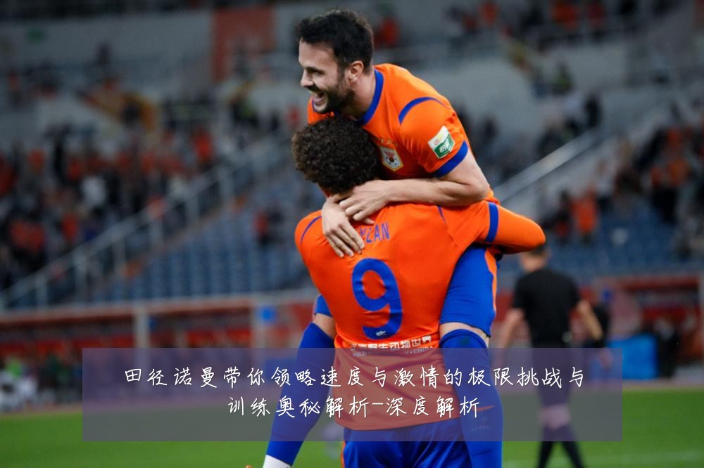 田径诺曼带你领略速度与激情的极限挑战与训练奥秘解析-深度解析