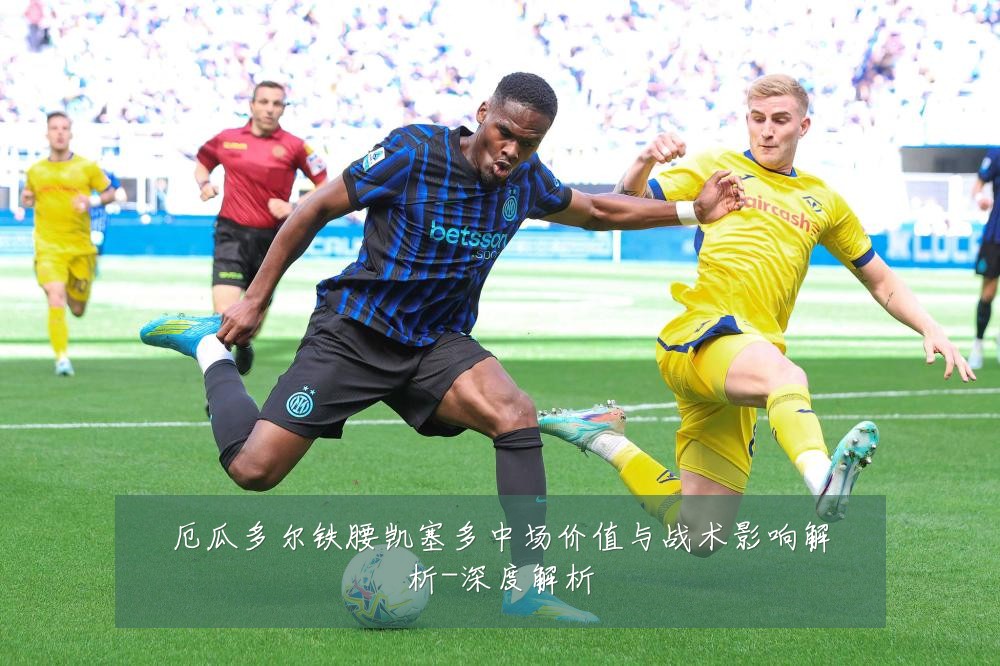 厄瓜多尔铁腰凯塞多中场价值与战术影响解析-深度解析
