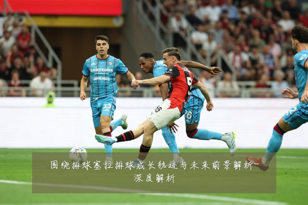 围绕排球塞拉排球成长轨迹与未来前景解析-深度解析