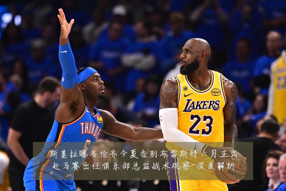 斯基拉曝洛伦齐今夏告别布雷斯特六月正式赴马赛出任俱乐部总监战术观察-深度解析